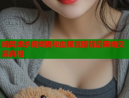 暗网虐杀视频揭秘血腥直播背后黑暗交易真相