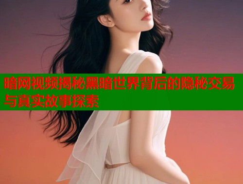 暗网视频揭秘黑暗世界背后的隐秘交易与真实故事探索