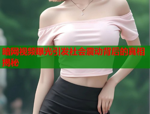 暗网视频曝光引发社会震动背后的真相揭秘
