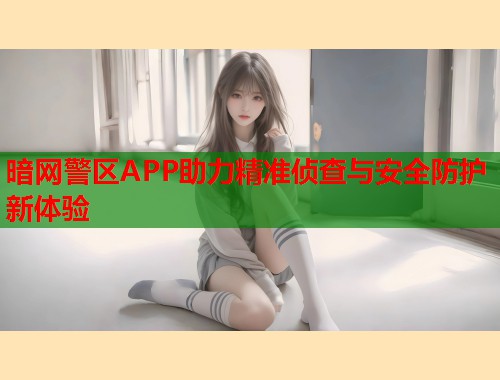 暗网警区APP助力精准侦查与安全防护新体验