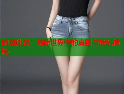 暗网迷踪：隐秘世界中的真相与危机揭秘