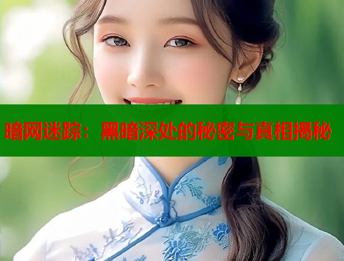 暗网迷踪：黑暗深处的秘密与真相揭秘