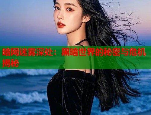 暗网迷雾深处：黑暗世界的秘密与危机揭秘