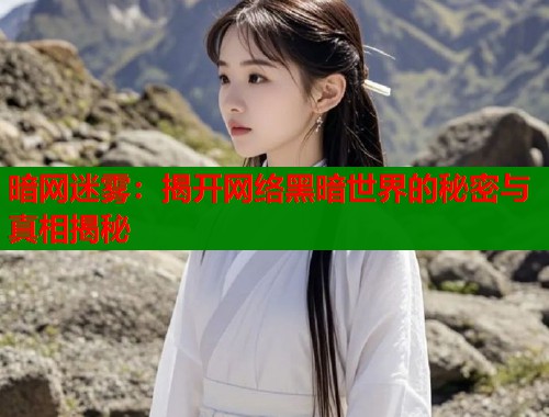 暗网迷雾：揭开网络黑暗世界的秘密与真相揭秘