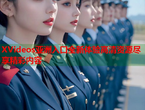 XVideos亚洲入口全新体验高清资源尽享精彩内容