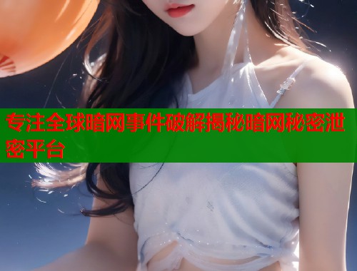 专注全球暗网事件破解揭秘暗网秘密泄密平台