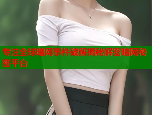 专注全球暗网事件破解揭秘解密暗网秘密平台