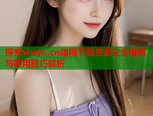 探索www..cn暗网下载资源安全指南与实用技巧解析