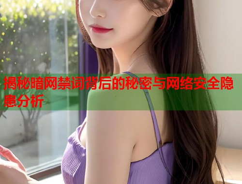 揭秘暗网禁词背后的秘密与网络安全隐患分析