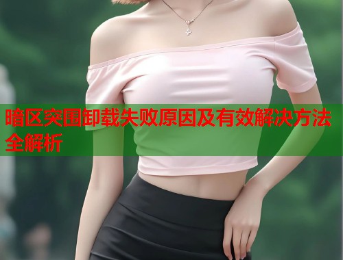 暗区突围卸载失败原因及有效解决方法全解析