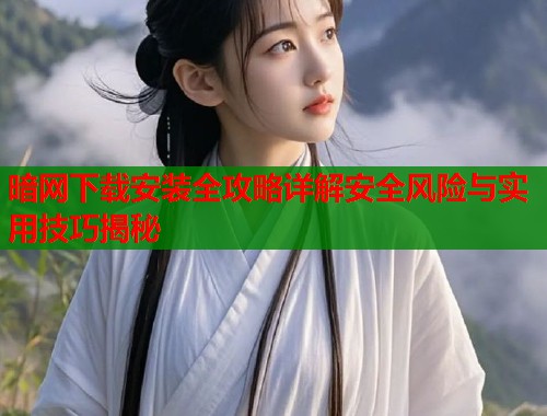 暗网下载安装全攻略详解安全风险与实用技巧揭秘