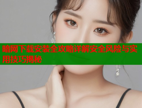 暗网下载安装全攻略详解安全风险与实用技巧揭秘
