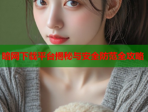 暗网下载平台揭秘与安全防范全攻略