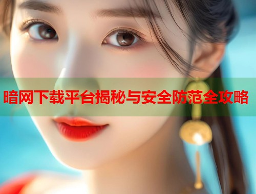 暗网下载平台揭秘与安全防范全攻略