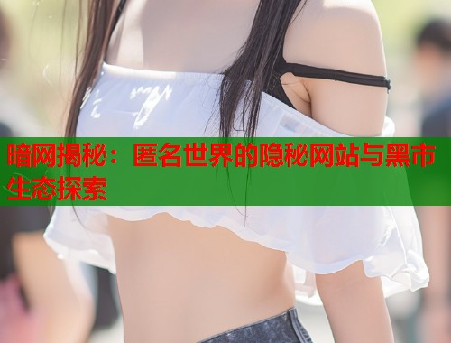 暗网揭秘：匿名世界的隐秘网站与黑市生态探索