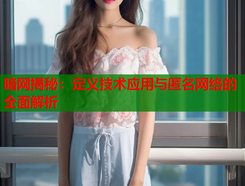 暗网揭秘：定义技术应用与匿名网络的全面解析