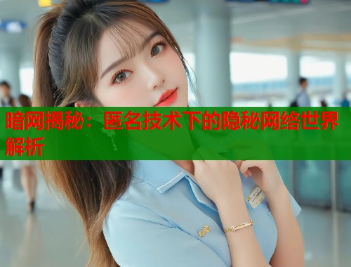 暗网揭秘：匿名技术下的隐秘网络世界解析