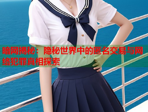 暗网揭秘：隐秘世界中的匿名交易与网络犯罪真相探索
