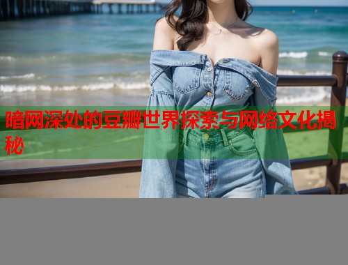 暗网深处的豆瓣世界探索与网络文化揭秘