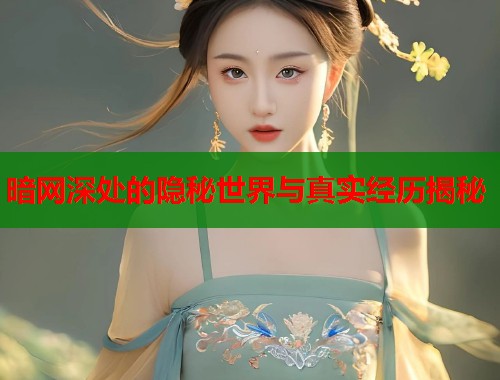 暗网深处的隐秘世界与真实经历揭秘