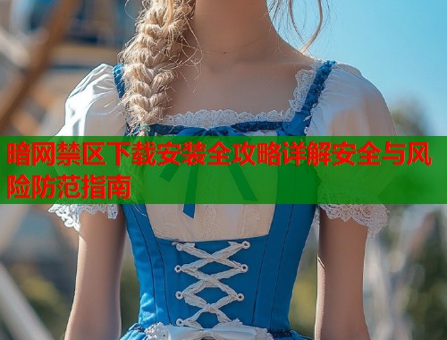 暗网禁区下载安装全攻略详解安全与风险防范指南