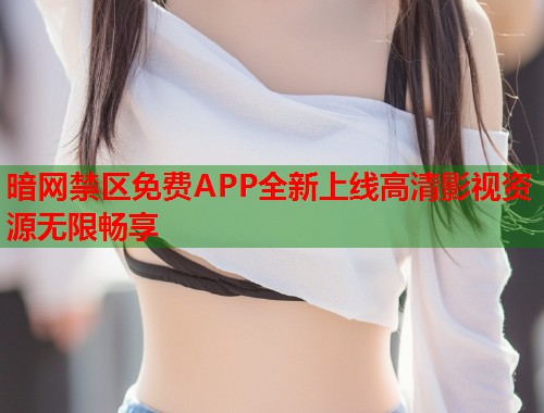 暗网禁区免费APP全新上线高清影视资源无限畅享
