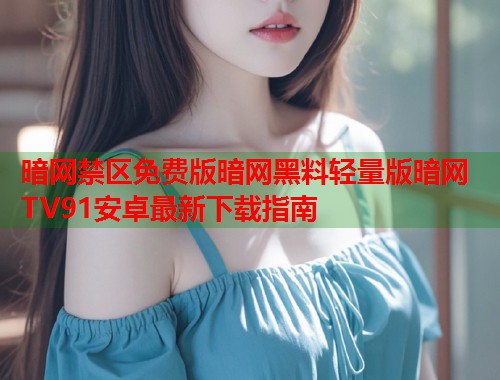 暗网禁区免费版暗网黑料轻量版暗网TV91安卓最新下载指南
