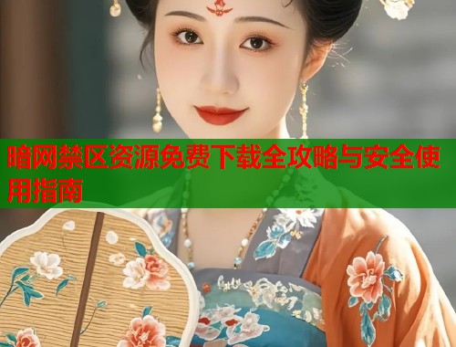 暗网禁区资源免费下载全攻略与安全使用指南