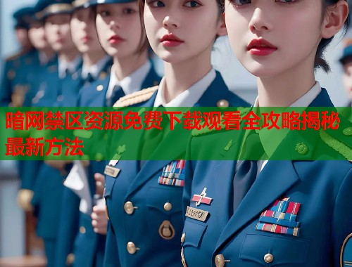 暗网禁区资源免费下载观看全攻略揭秘最新方法