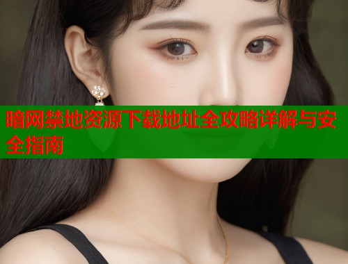 暗网禁地资源下载地址全攻略详解与安全指南