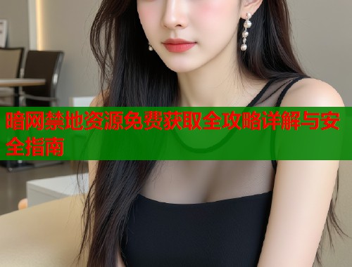 暗网禁地资源免费获取全攻略详解与安全指南