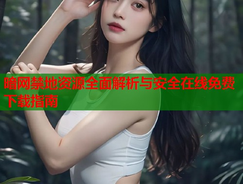 暗网禁地资源全面解析与安全在线免费下载指南