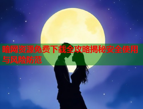 暗网资源免费下载全攻略揭秘安全使用与风险防范