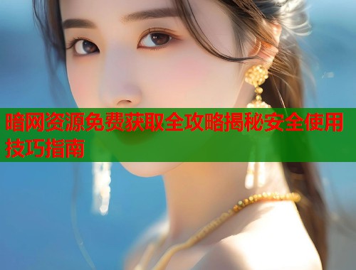 暗网资源免费获取全攻略揭秘安全使用技巧指南