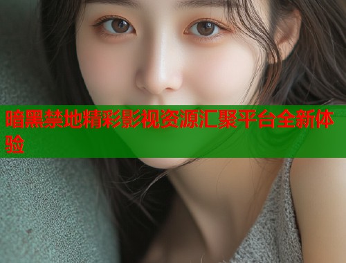 暗黑禁地精彩影视资源汇聚平台全新体验
