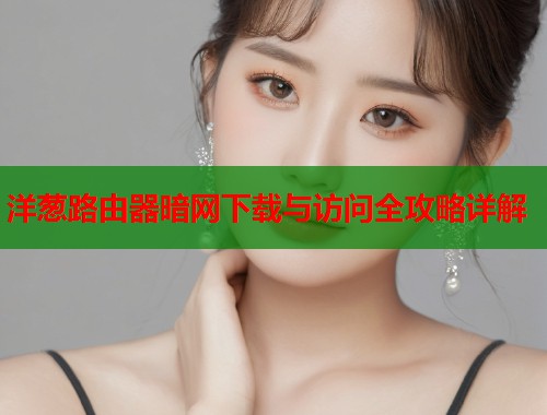 洋葱路由器暗网下载与访问全攻略详解
