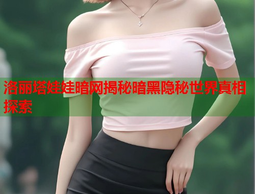 洛丽塔娃娃暗网揭秘暗黑隐秘世界真相探索
