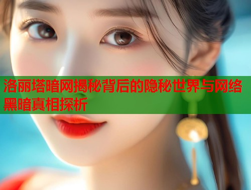 洛丽塔暗网揭秘背后的隐秘世界与网络黑暗真相探析