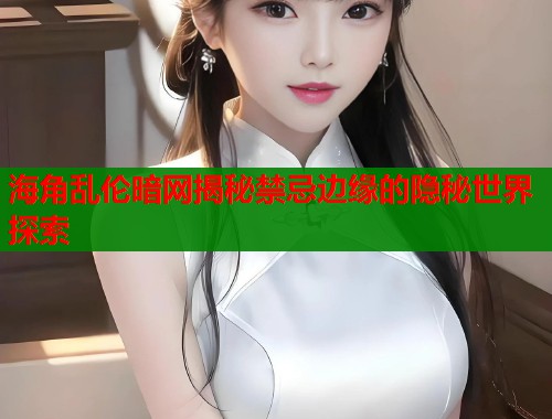 海角乱伦暗网揭秘禁忌边缘的隐秘世界探索