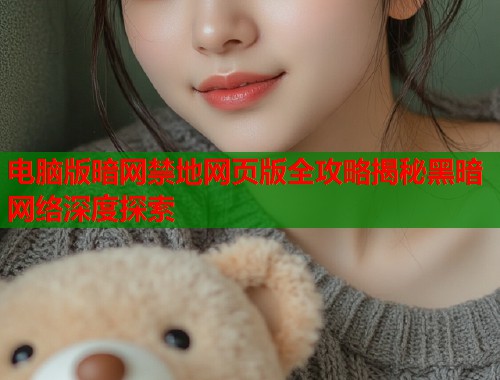 电脑版暗网禁地网页版全攻略揭秘黑暗网络深度探索