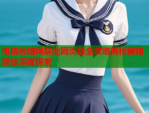 电脑版暗网禁地网页版全攻略揭秘黑暗网络深度探索