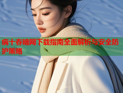病十春暗网下载指南全面解析与安全防护策略