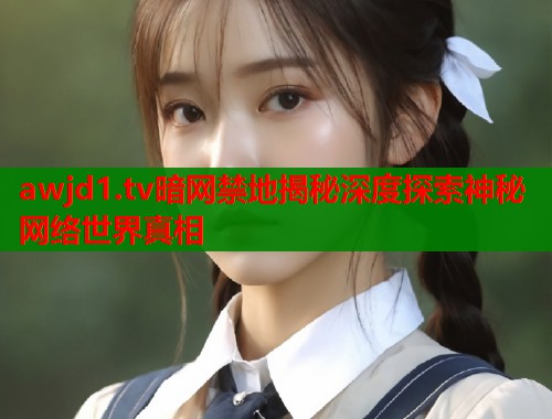 awjd1.tv暗网禁地揭秘深度探索神秘网络世界真相
