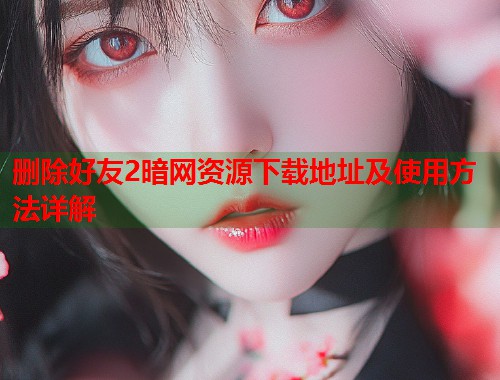 删除好友2暗网资源下载地址及使用方法详解