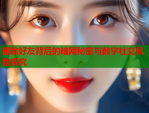 删除好友背后的暗网秘密与数字社交风险探究