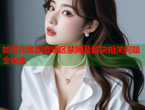 如何彻底卸载暗区禁网及解决相关问题全攻略
