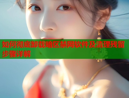 如何彻底卸载暗区禁网软件及清理残留步骤详解