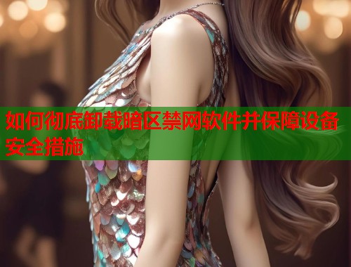 如何彻底卸载暗区禁网软件并保障设备安全措施