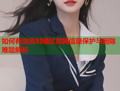 如何有效应对暗区禁网信息保护与删除难题解析