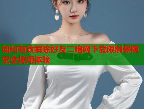 如何有效解除好友二暗网下载限制保障安全使用体验